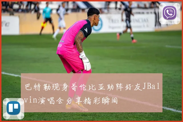 巴特勒现身哥伦比亚助阵好友JBalvin演唱会分享精彩瞬间