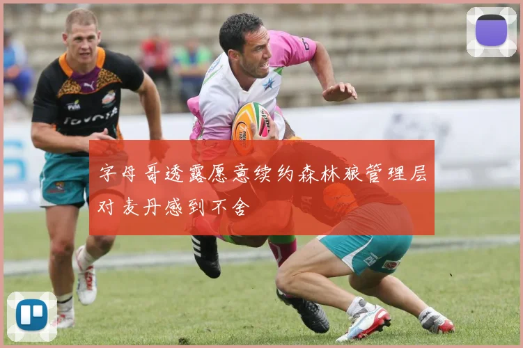 字母哥透露愿意续约森林狼管理层对麦丹感到不舍