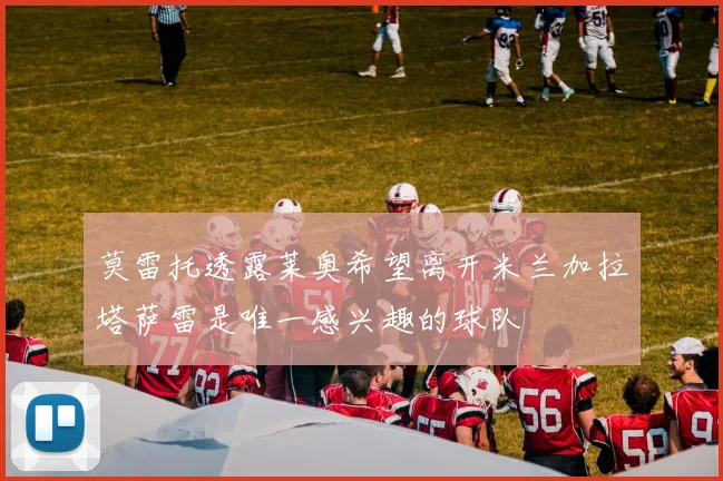 莫雷托透露莱奥希望离开米兰加拉塔萨雷是唯一感兴趣的球队