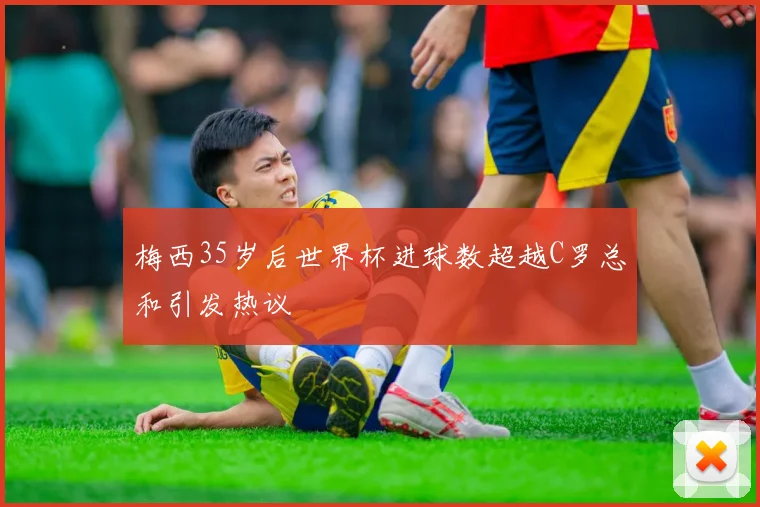 梅西35岁后世界杯进球数超越C罗总和引发热议