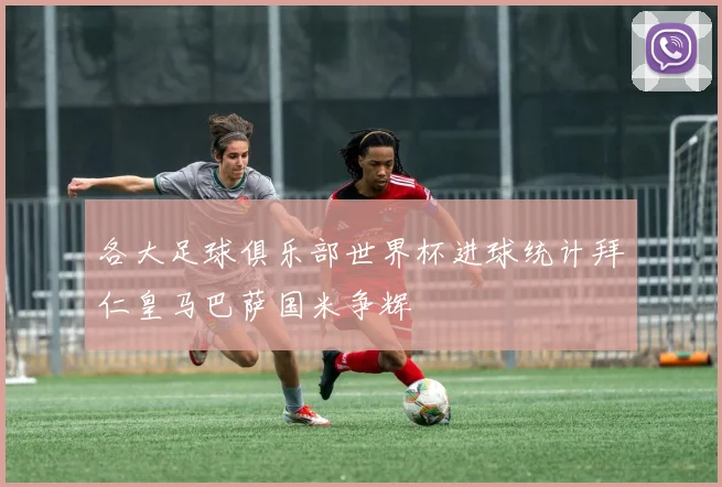 各大足球俱乐部世界杯进球统计拜仁皇马巴萨国米争辉