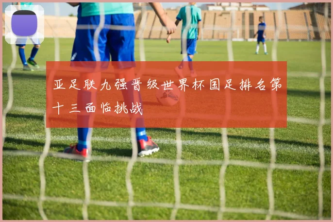 亚足联九强晋级世界杯国足排名第十三面临挑战