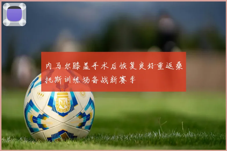 内马尔膝盖手术后恢复良好重返桑托斯训练场备战新赛季