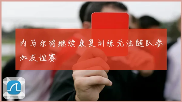 内马尔将继续康复训练无法随队参加友谊赛