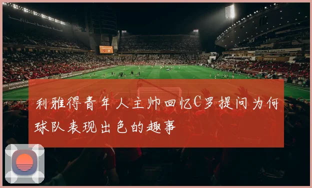 利雅得青年人主帅回忆C罗提问为何球队表现出色的趣事