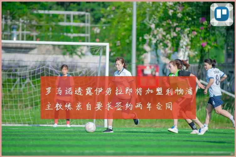 罗马诺透露伊劳拉即将加盟利物浦主教练亲自要求签约两年合同