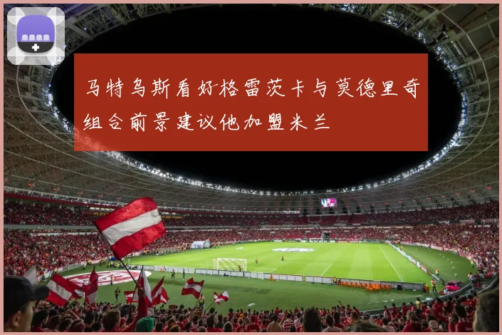 马特乌斯看好格雷茨卡与莫德里奇组合前景建议他加盟米兰