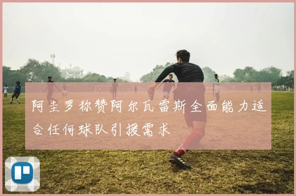阿圭罗称赞阿尔瓦雷斯全面能力适合任何球队引援需求