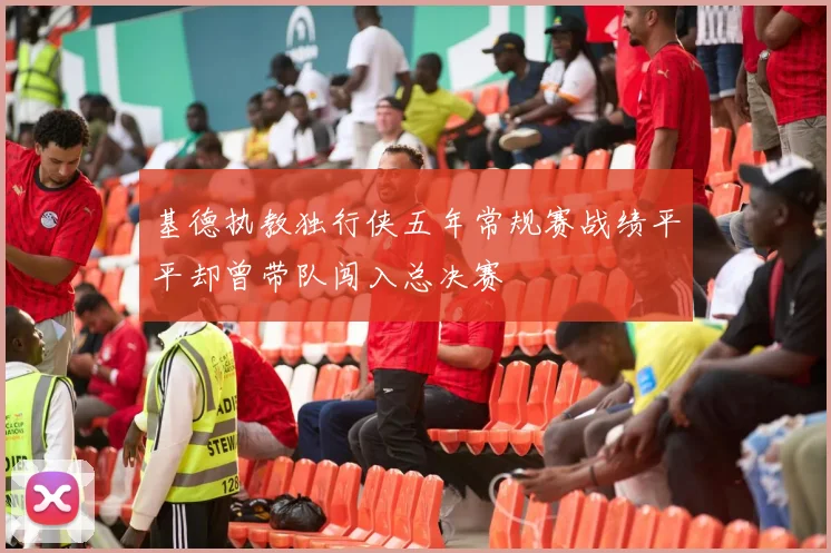 基德执教独行侠五年常规赛战绩平平却曾带队闯入总决赛