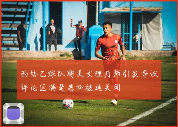 西协乙球队聘美女理疗师引发争议评论区满是恶评被迫关闭