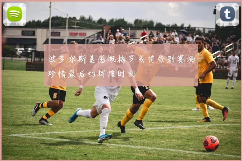 波多尔斯基感慨梅罗或将告别赛场珍惜最后的辉煌时刻