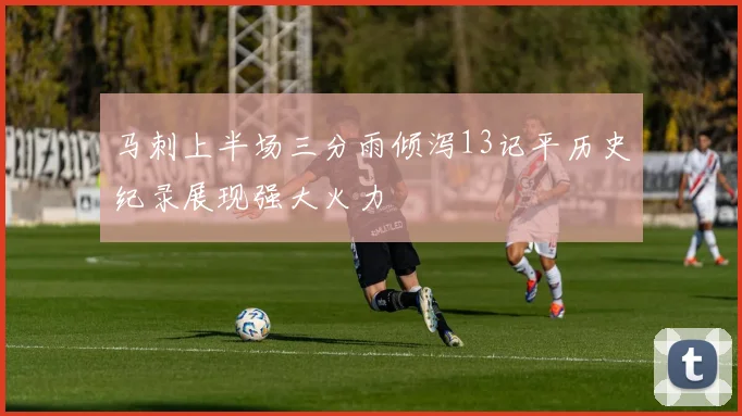 马刺上半场三分雨倾泻13记平历史纪录展现强大火力
