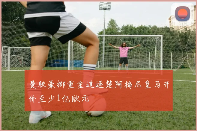 曼联豪掷重金追逐楚阿梅尼皇马开价至少1亿欧元