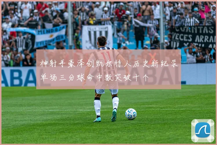 神射手豪泽创凯尔特人历史新纪录单场三分球命中数突破十个