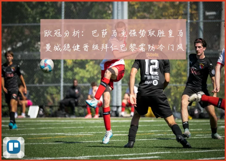 欧冠分析：巴萨马竞强势取胜皇马曼城稳健晋级拜仁巴黎需防冷门风险