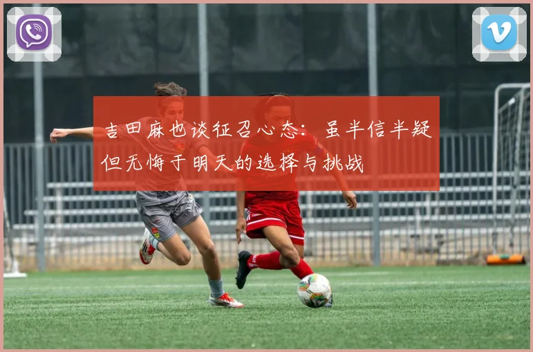 吉田麻也谈征召心态：虽半信半疑但无悔于明天的选择与挑战