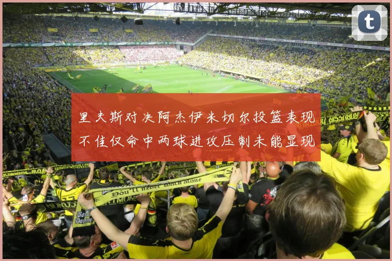 里夫斯对决阿杰伊米切尔投篮表现不佳仅命中两球进攻压制未能显现