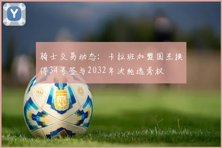 骑士交易动态：卡拉班加盟国王换得34号签与2032年次轮选秀权