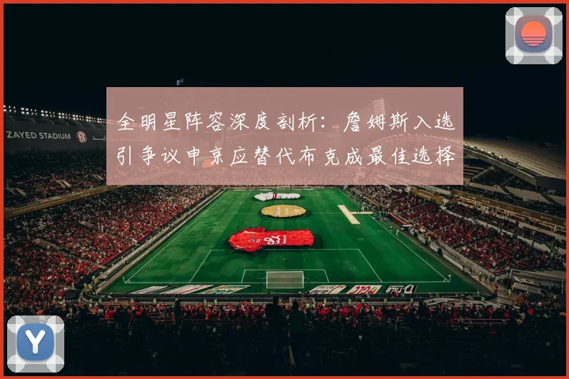 全明星阵容深度剖析：詹姆斯入选引争议申京应替代布克成最佳选择
