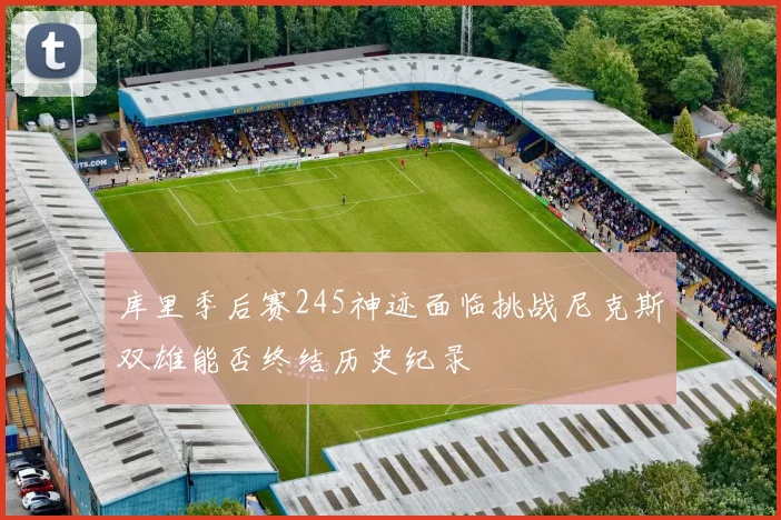 库里季后赛245神迹面临挑战尼克斯双雄能否终结历史纪录