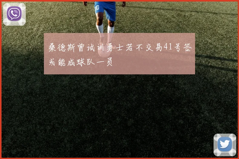 桑德斯曾试训勇士若不交易41号签或能成球队一员