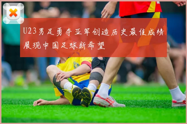 U23男足勇夺亚军创造历史最佳成绩展现中国足球新希望