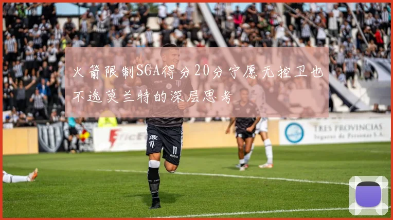 火箭限制SGA得分20分宁愿无控卫也不选莫兰特的深层思考