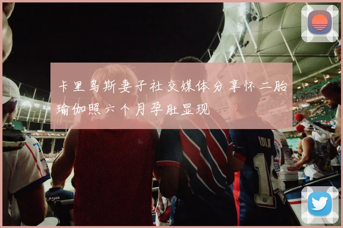 卡里乌斯妻子社交媒体分享怀二胎瑜伽照六个月孕肚显现
